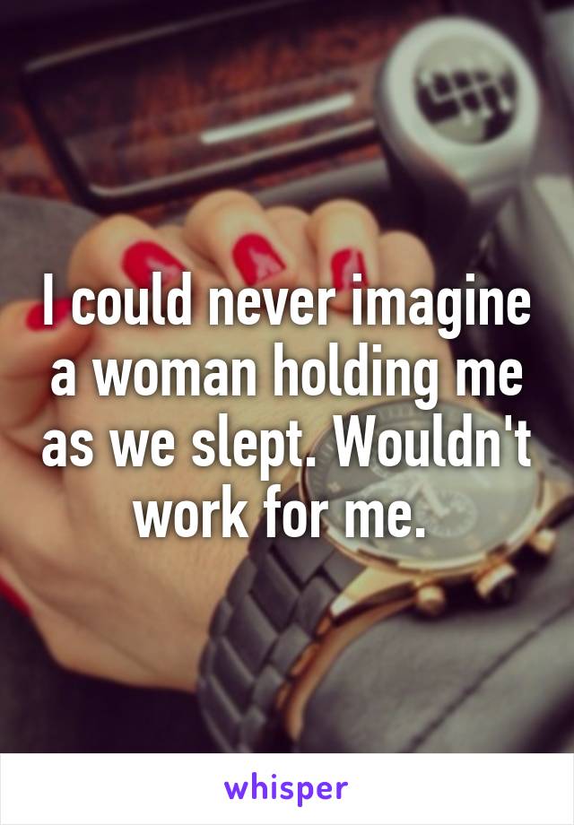 I could never imagine a woman holding me as we slept. Wouldn't work for me. 
