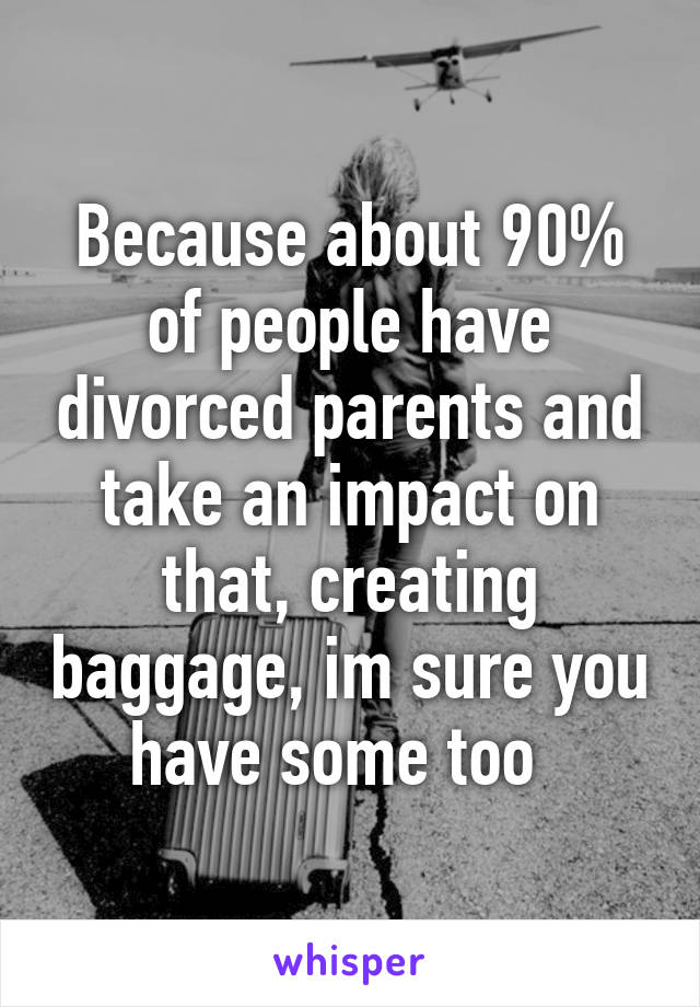 Because about 90% of people have divorced parents and take an impact on that, creating baggage, im sure you have some too  