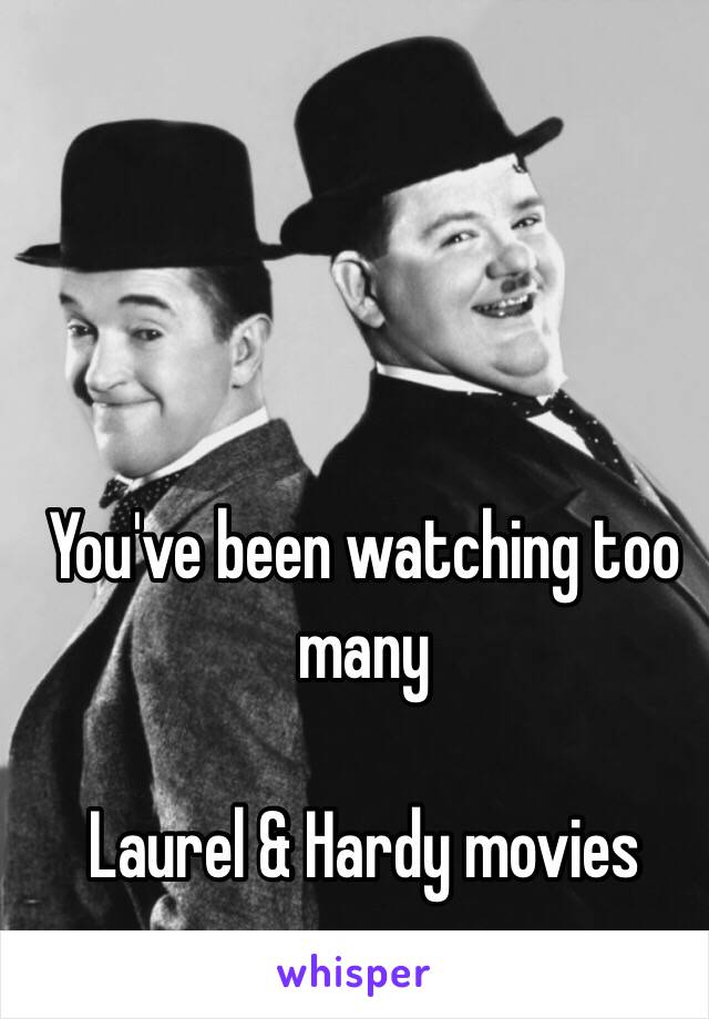 You've been watching too many 

Laurel & Hardy movies 

