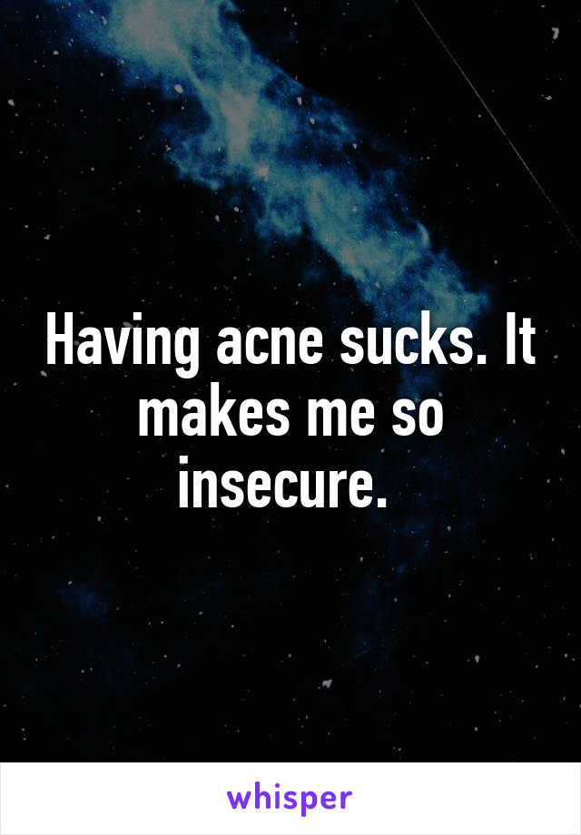 Having acne sucks. It makes me so insecure. 