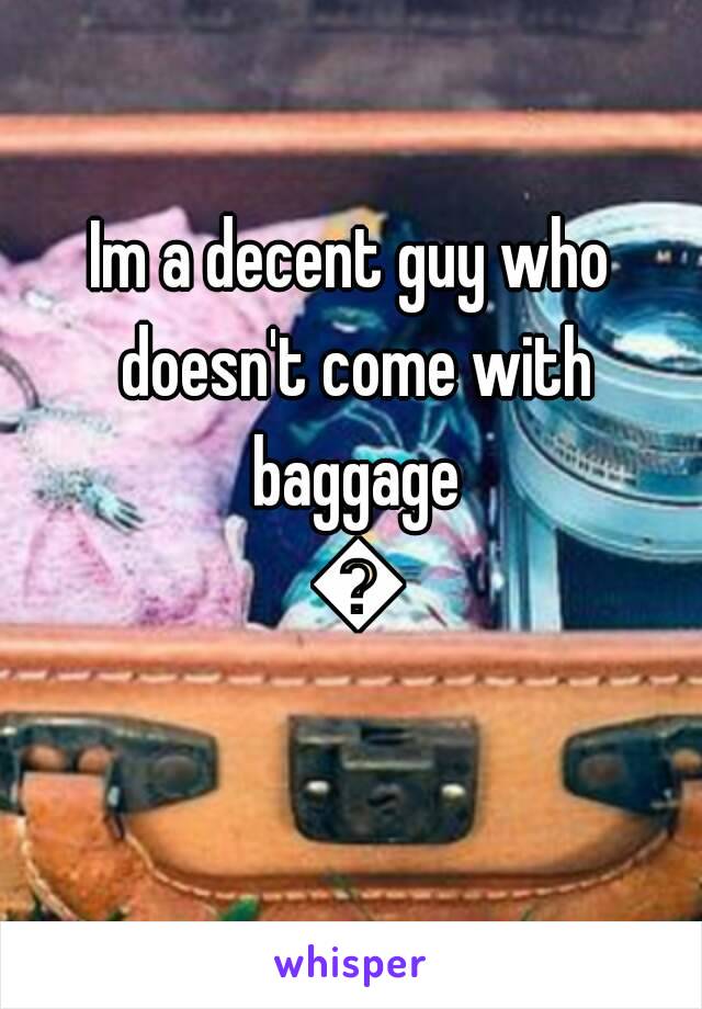 Im a decent guy who doesn't come with baggage 😁