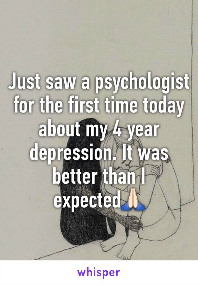 Just saw a psychologist for the first time today about my 4 year depression. It was better than I expected🙏🏻