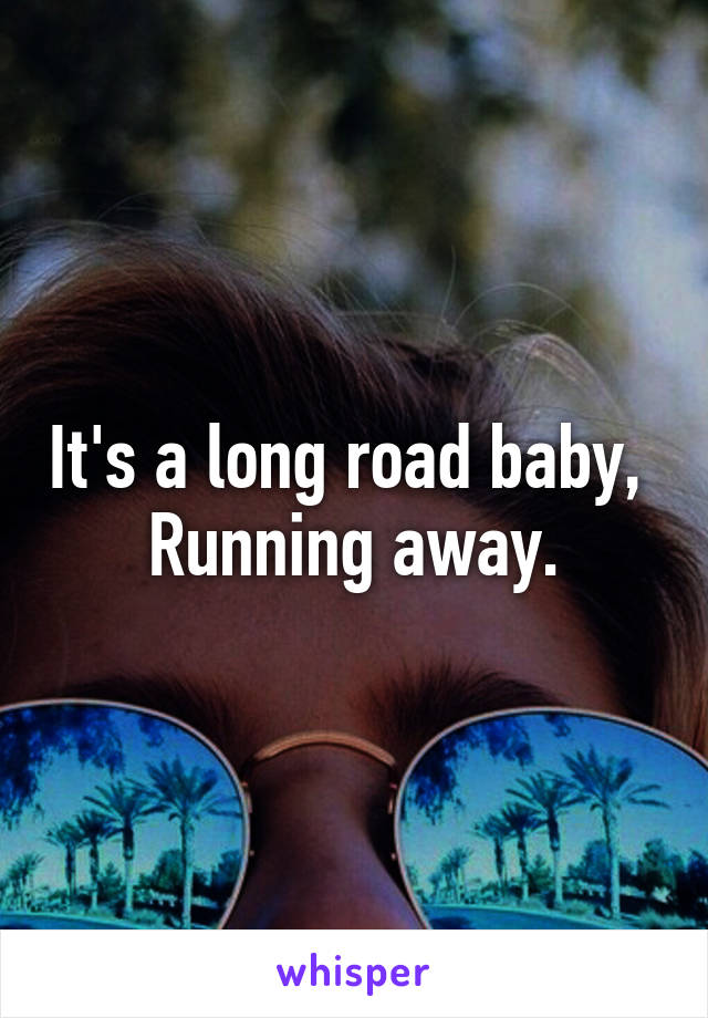 It's a long road baby, 
Running away.