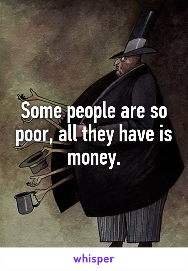 Some people are so poor, all they have is money.