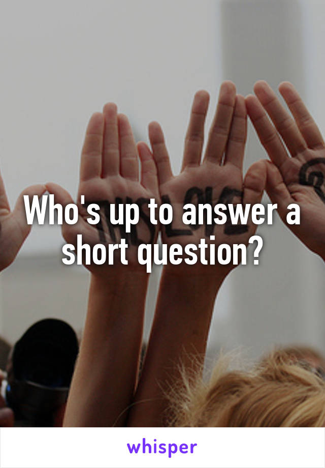 Who's up to answer a short question?