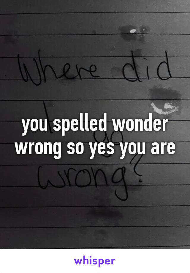 you spelled wonder wrong so yes you are