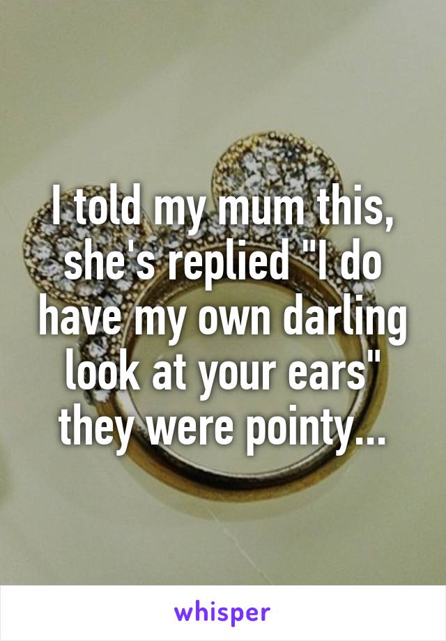 I told my mum this, she's replied "I do have my own darling look at your ears" they were pointy...