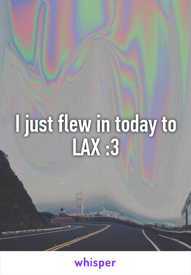 I just flew in today to LAX :3