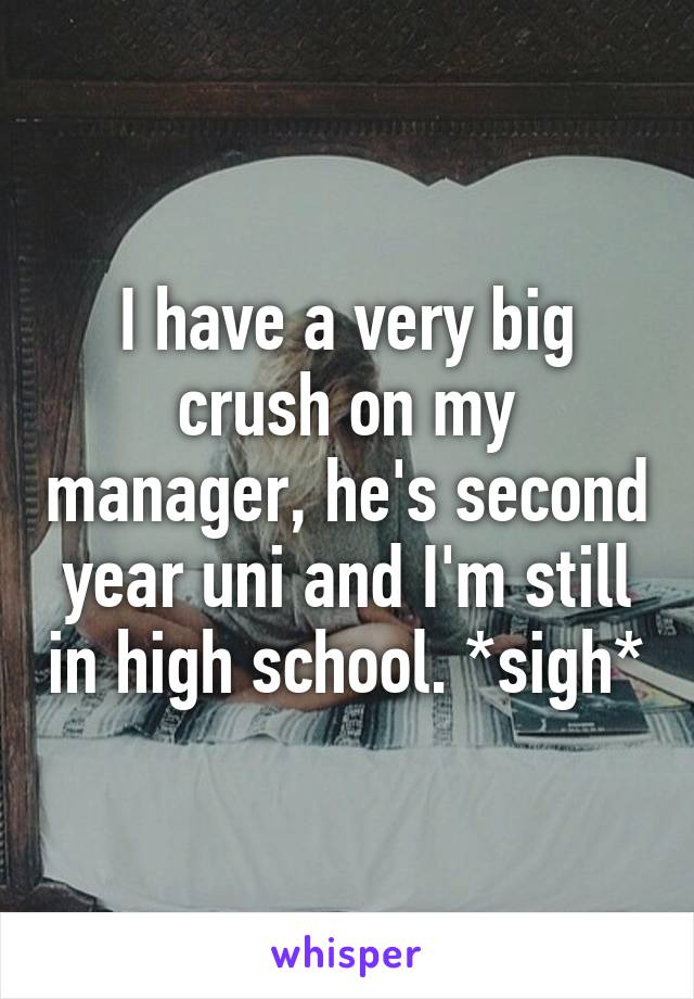 I have a very big crush on my manager, he's second year uni and I'm still in high school. *sigh*