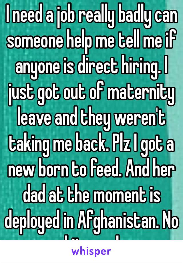 I need a job really badly can someone help me tell me if anyone is direct hiring. I just got out of maternity leave and they weren't taking me back. Plz I got a new born to feed. And her dad at the moment is deployed in Afghanistan. No shity reply