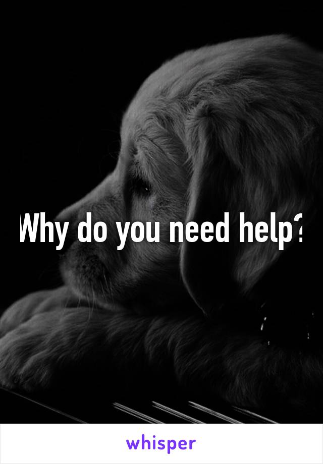 Why do you need help?