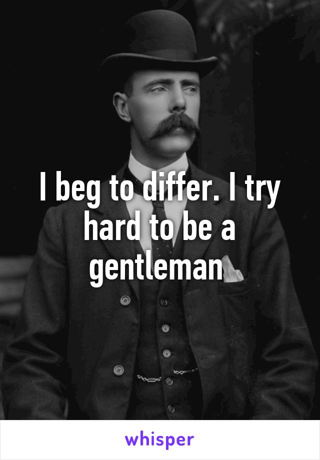 I beg to differ. I try hard to be a gentleman 