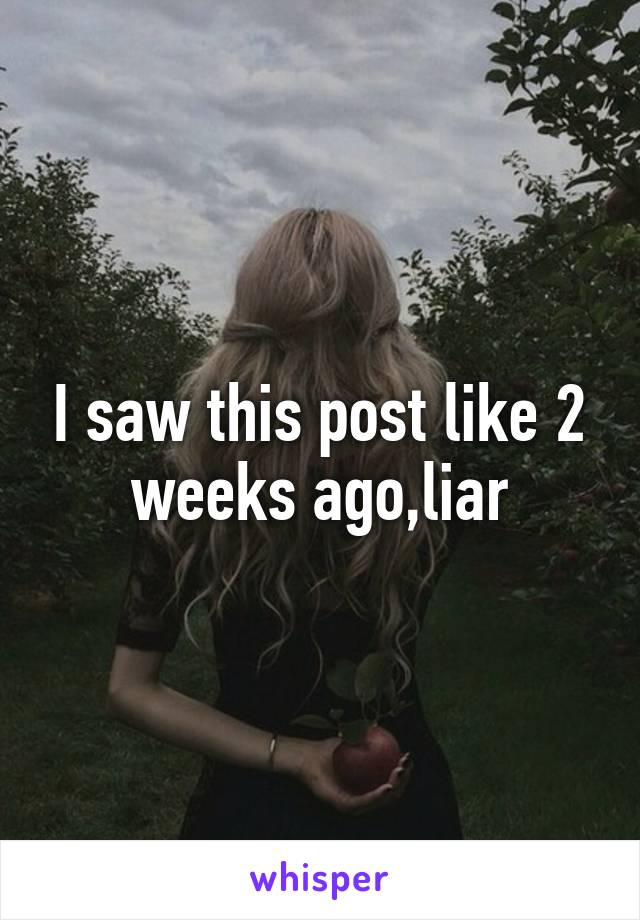 I saw this post like 2 weeks ago,liar