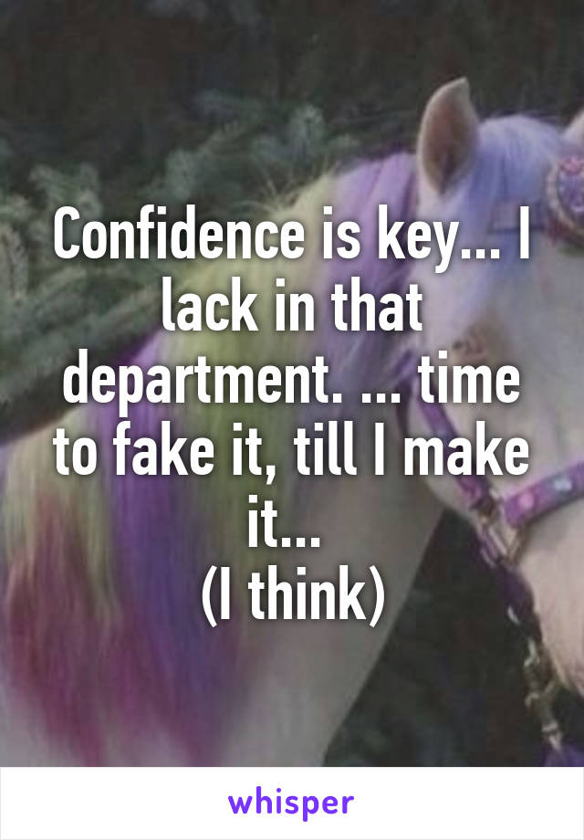 Confidence is key... I lack in that department. ... time to fake it, till I make it... 
(I think)