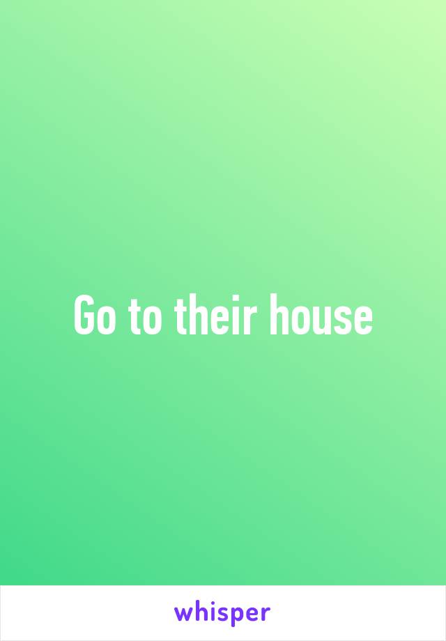 Go to their house