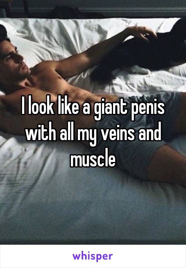 I look like a giant penis with all my veins and muscle 