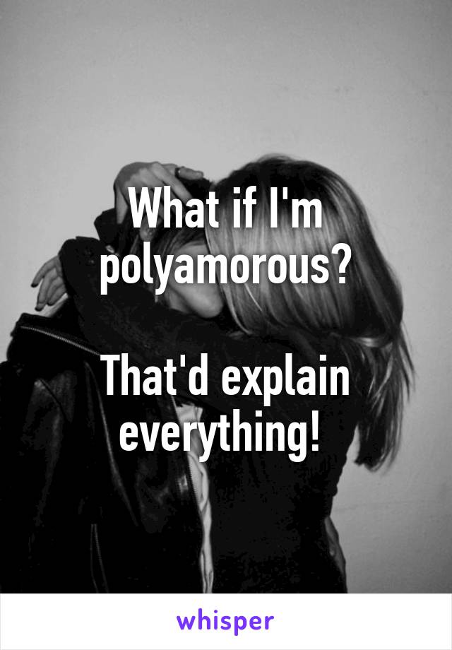 What if I'm polyamorous?

That'd explain everything! 