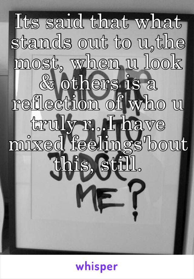 Its said that what stands out to u,the most, when u look & others is a reflection of who u truly r...I have mixed feelings'bout this, still. 