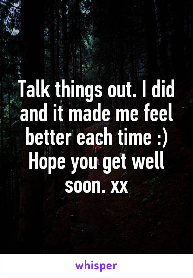 Talk things out. I did and it made me feel better each time :) Hope you get well soon. xx