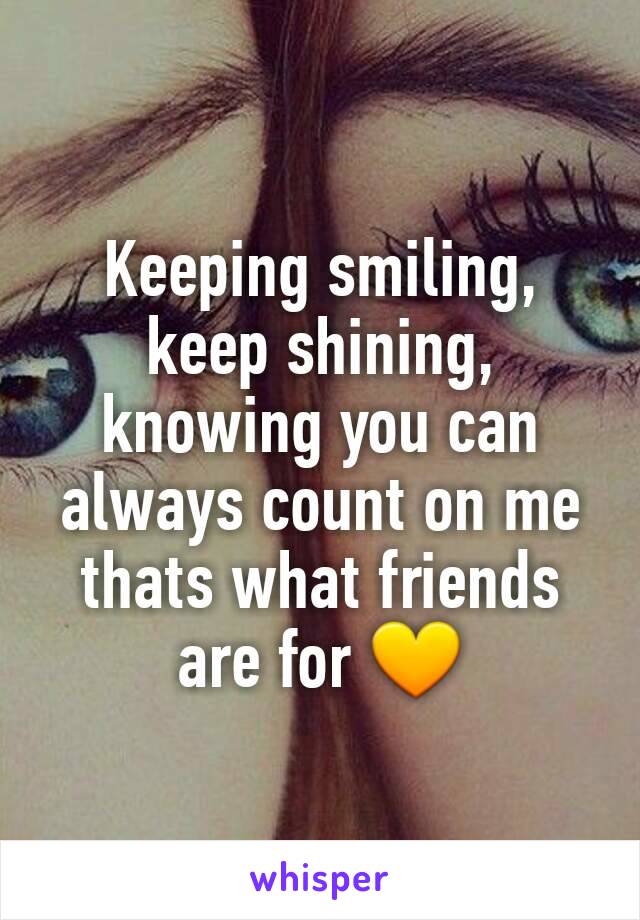 Keeping smiling, keep shining, knowing you can always count on me thats what friends are for 💛