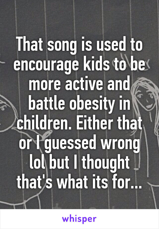That song is used to encourage kids to be more active and battle obesity in children. Either that or I guessed wrong lol but I thought that's what its for...