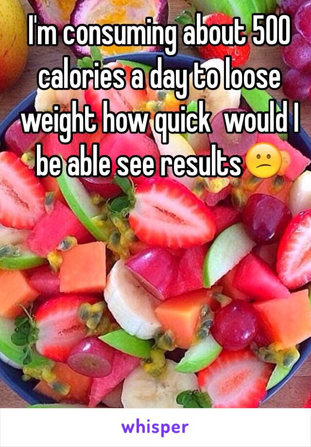 I'm consuming about 500 calories a day to loose weight how quick  would I be able see results😕