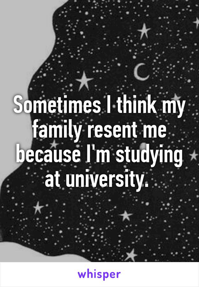 Sometimes I think my family resent me because I'm studying at university. 