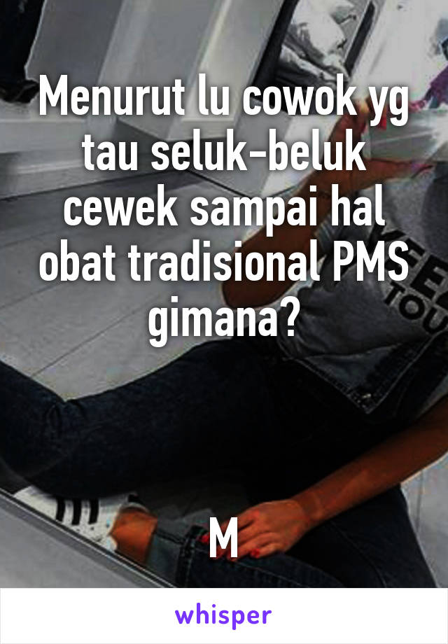 Menurut lu cowok yg tau seluk-beluk cewek sampai hal obat tradisional PMS gimana?



M