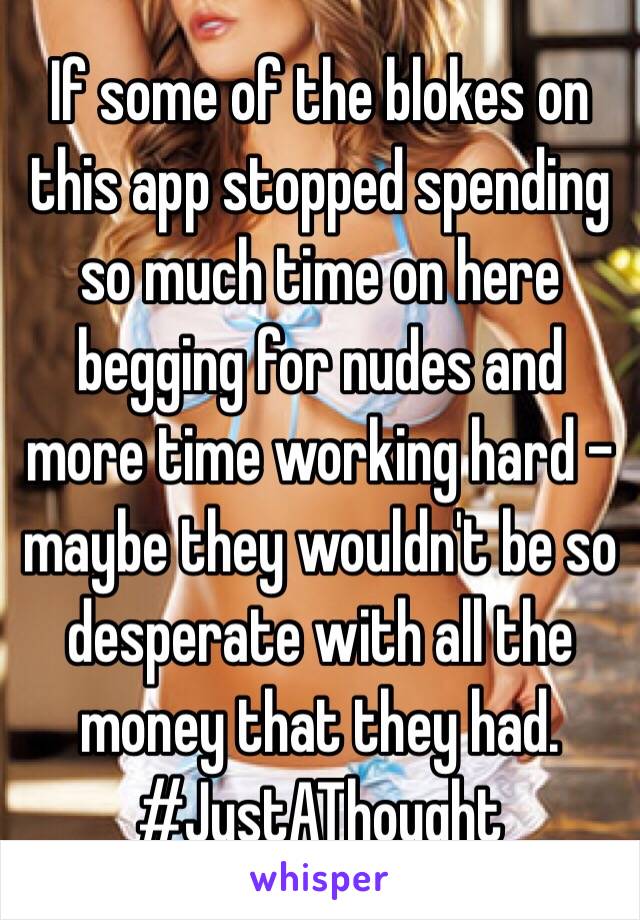 If some of the blokes on this app stopped spending so much time on here begging for nudes and more time working hard - maybe they wouldn't be so desperate with all the money that they had. #JustAThought