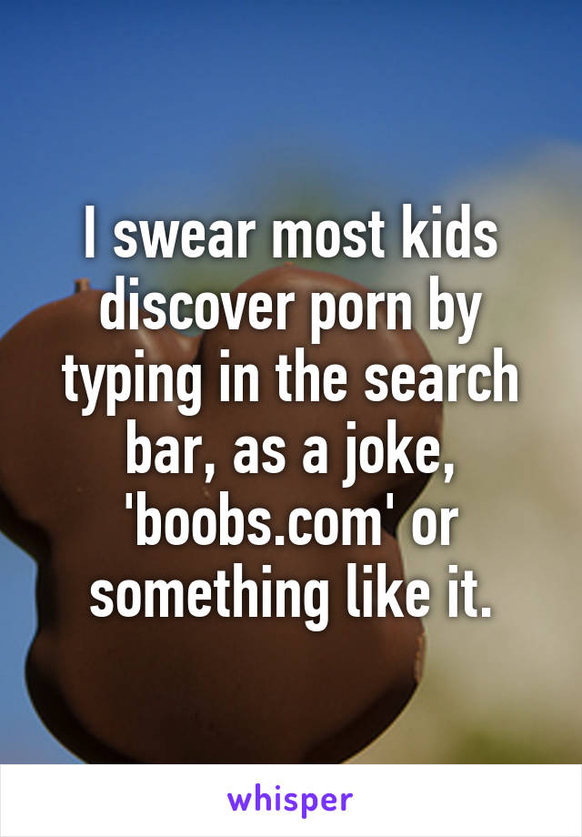 I swear most kids discover porn by typing in the search bar, as a joke, 'boobs.com' or something like it.