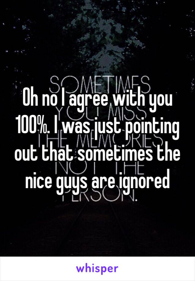 Oh no I agree with you 100%. I was just pointing out that sometimes the nice guys are ignored