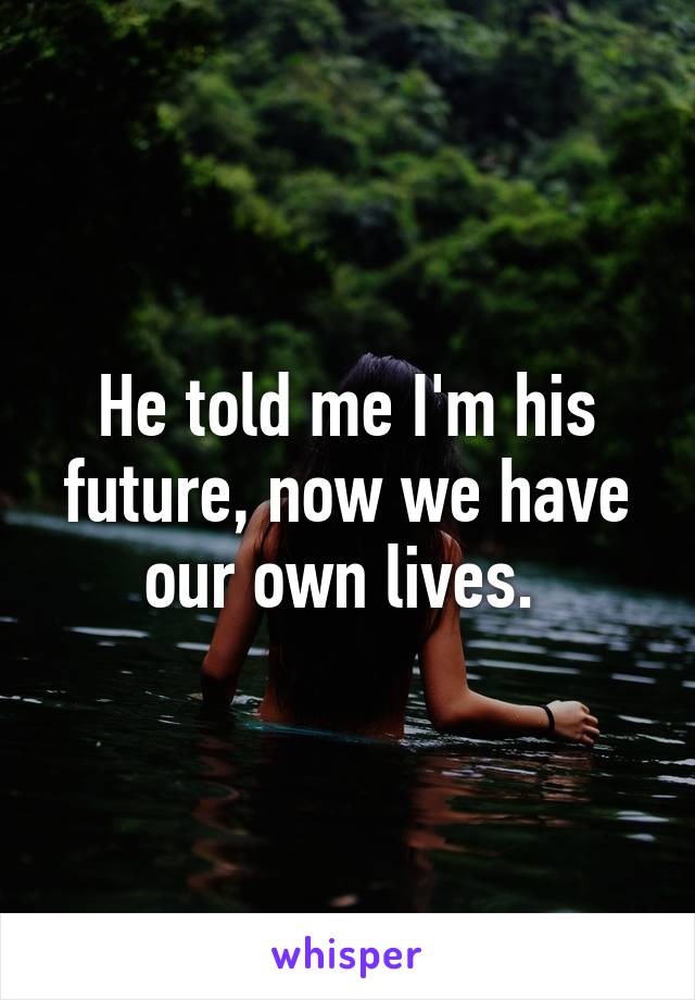 He told me I'm his future, now we have our own lives. 