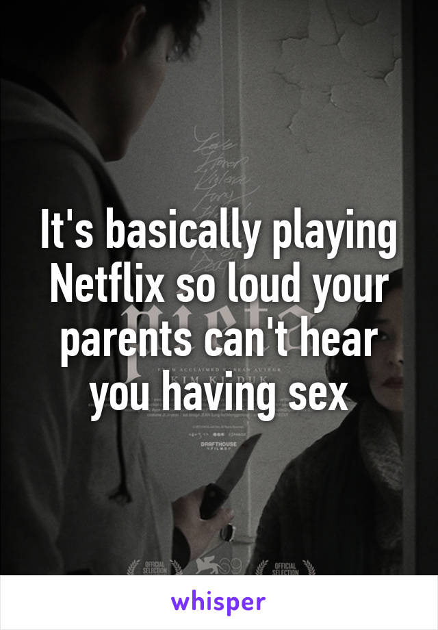 It's basically playing Netflix so loud your parents can't hear you having sex