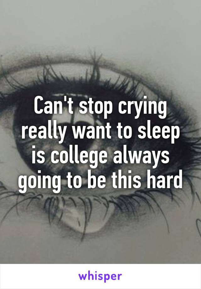 Can't stop crying really want to sleep is college always going to be this hard