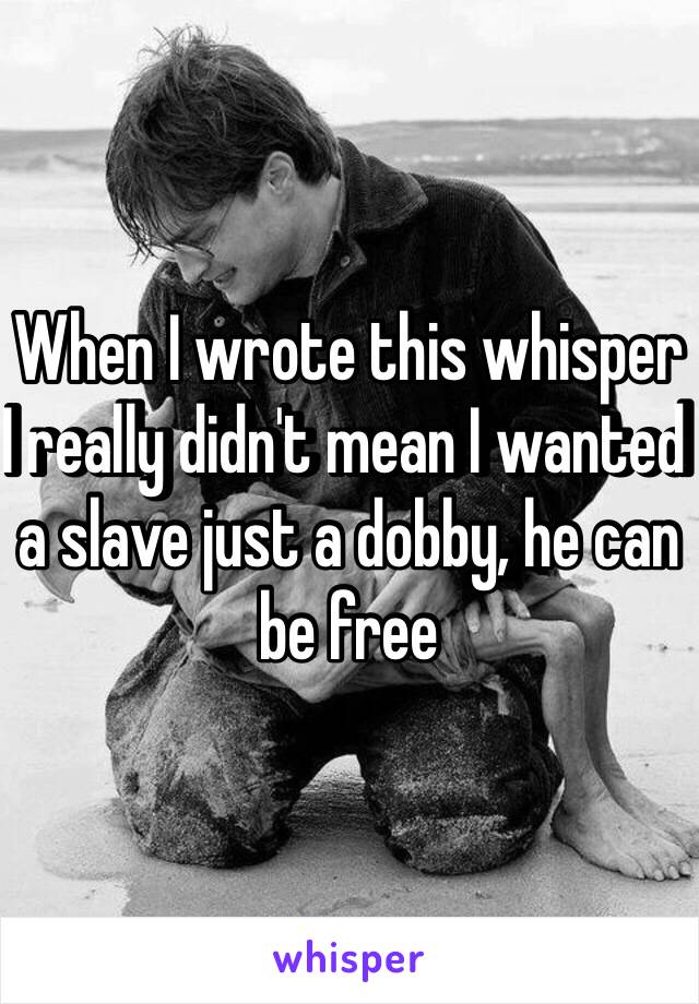 When I wrote this whisper I really didn't mean I wanted a slave just a dobby, he can be free 