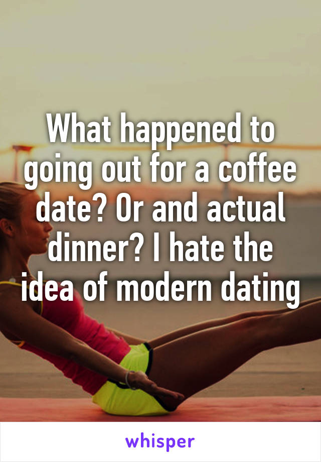 What happened to going out for a coffee date? Or and actual dinner? I hate the idea of modern dating 