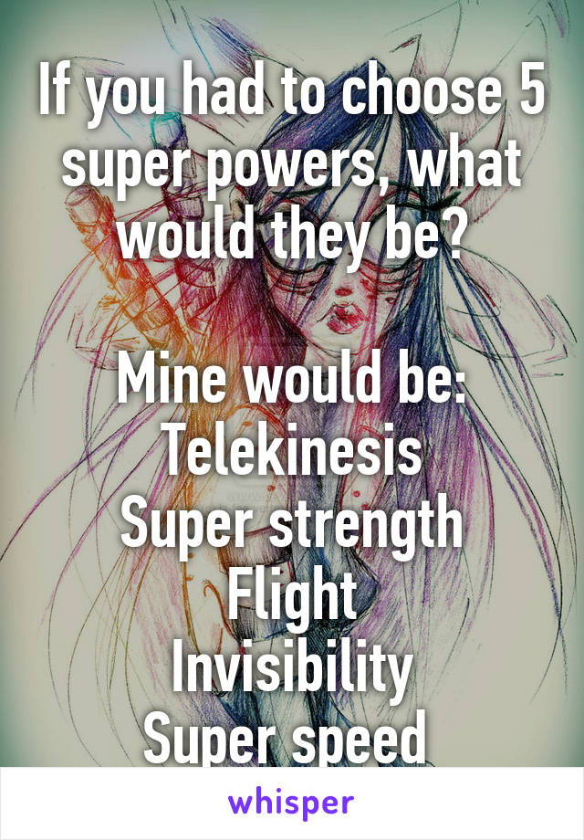 If you had to choose 5 super powers, what would they be?

Mine would be:
Telekinesis
Super strength
Flight
Invisibility
Super speed 