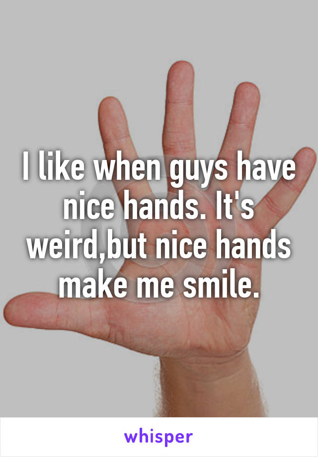 I like when guys have nice hands. It's weird,but nice hands make me smile.