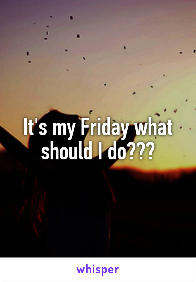 It's my Friday what should I do???