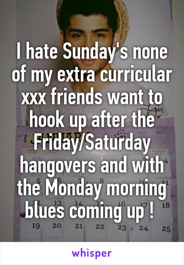 I hate Sunday's none of my extra curricular xxx friends want to hook up after the Friday/Saturday hangovers and with the Monday morning blues coming up ! 