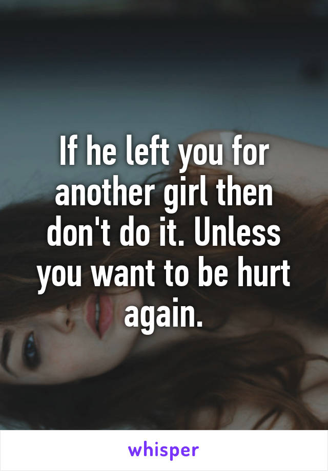 If he left you for another girl then don't do it. Unless you want to be hurt again.