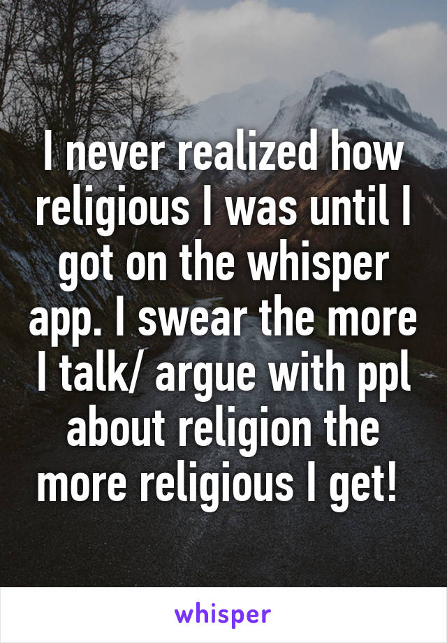 I never realized how religious I was until I got on the whisper app. I swear the more I talk/ argue with ppl about religion the more religious I get! 