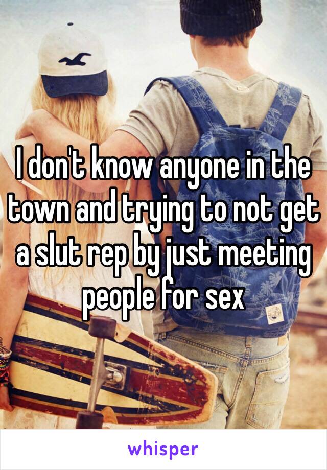 I don't know anyone in the town and trying to not get a slut rep by just meeting people for sex