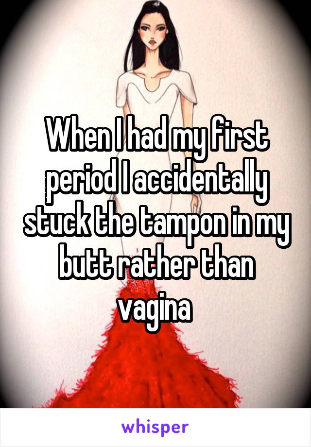 When I had my first period I accidentally stuck the tampon in my butt rather than vagina 