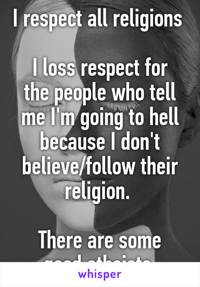 I respect all religions 

I loss respect for the people who tell me I'm going to hell because I don't believe/follow their religion. 

There are some good atheists 