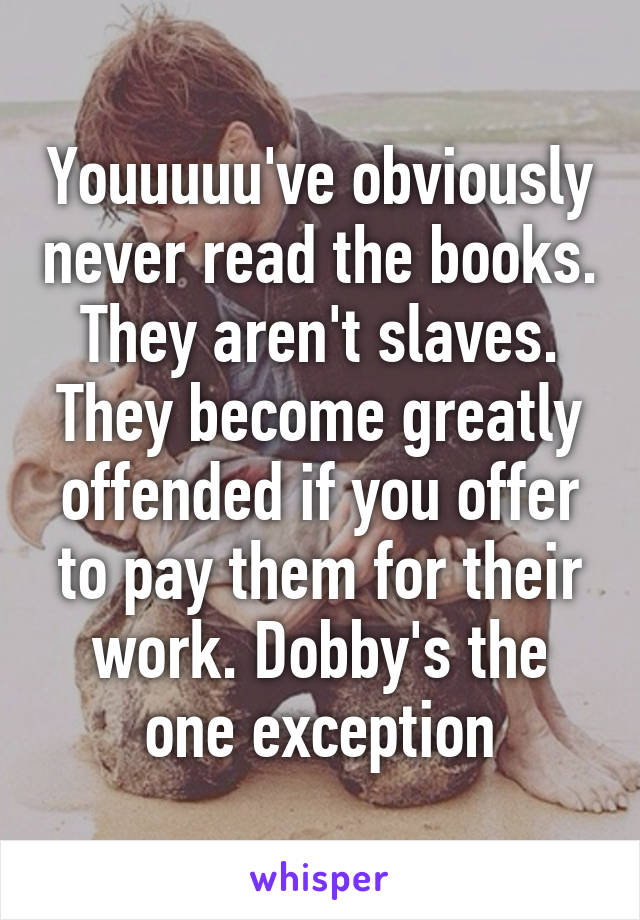 Youuuuu've obviously never read the books. They aren't slaves. They become greatly offended if you offer to pay them for their work. Dobby's the one exception