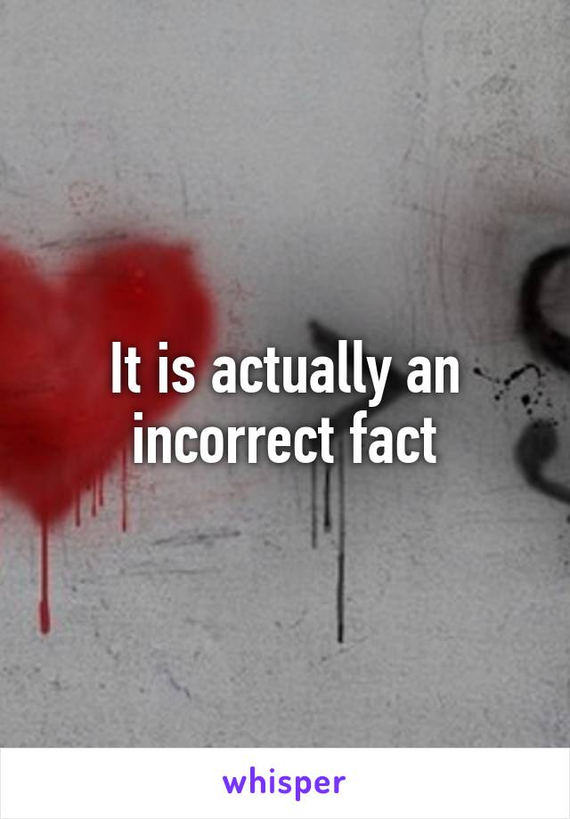 It is actually an incorrect fact