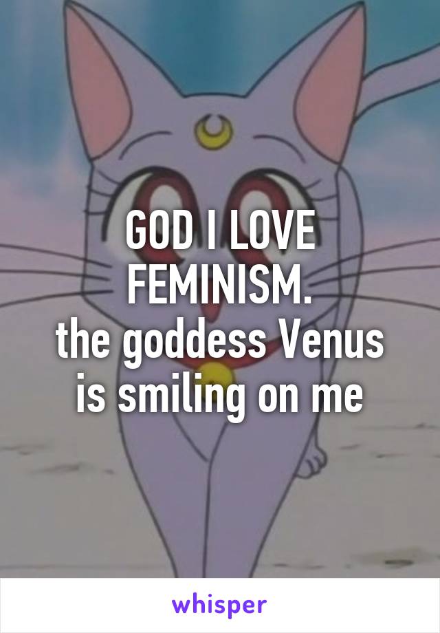 GOD I LOVE FEMINISM.
the goddess Venus is smiling on me