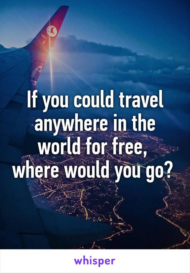 If you could travel anywhere in the world for free,  where would you go? 