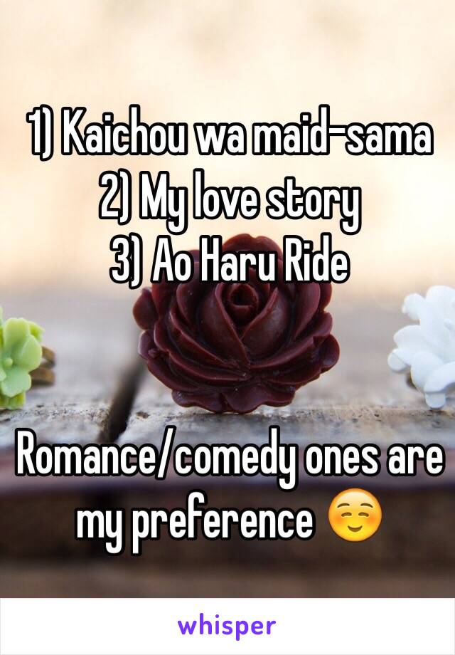 1) Kaichou wa maid-sama
2) My love story 
3) Ao Haru Ride 


Romance/comedy ones are my preference ☺️